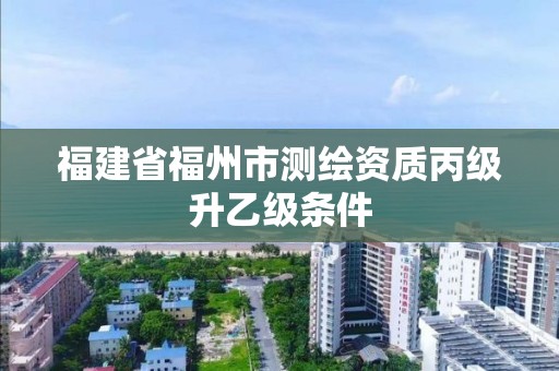 福建省福州市测绘资质丙级升乙级条件