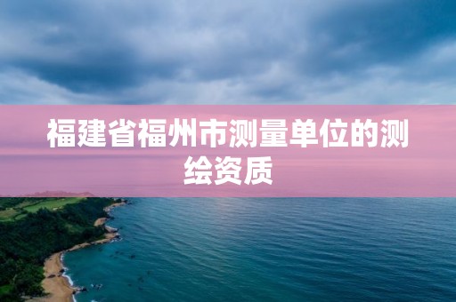 福建省福州市测量单位的测绘资质