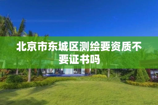 北京市东城区测绘要资质不要证书吗 北京市东城区测绘要资质不要证书吗