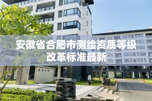 安徽省合肥市测绘资质等级改革标准最新