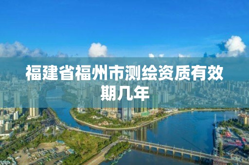 福建省福州市测绘资质有效期几年