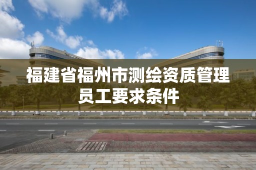 福建省福州市测绘资质管理员工要求条件