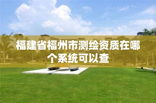 福建省福州市测绘资质在哪个系统可以查 福建省福州市测绘资质在哪个系统可以查