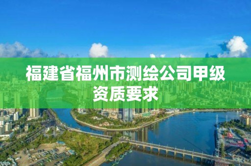 福建省福州市测绘公司甲级资质要求