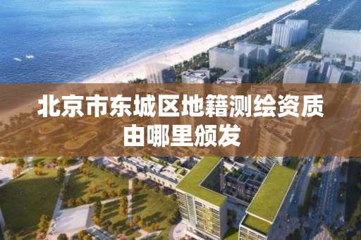 北京市东城区地籍测绘资质由哪里颁发