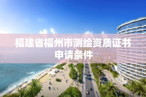 福建省福州市测绘资质证书申请条件