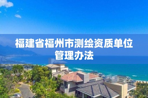 福建省福州市测绘资质单位管理办法