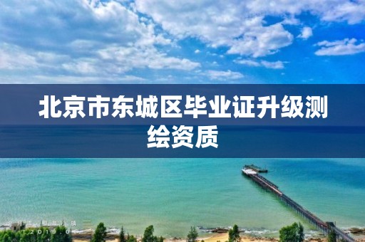 北京市东城区毕业证升级测绘资质