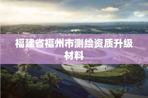 福建省福州市测绘资质升级材料