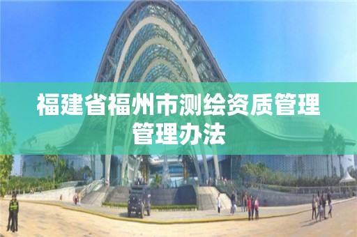 福建省福州市测绘资质管理管理办法