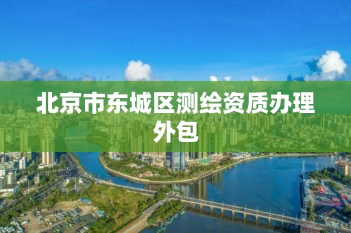 北京市东城区测绘资质办理外包