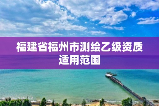 福建省福州市测绘乙级资质适用范围