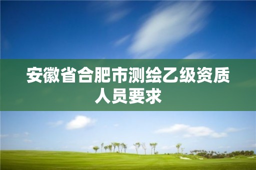 安徽省合肥市测绘乙级资质人员要求