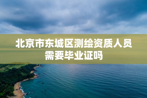 北京市东城区测绘资质人员需要毕业证吗