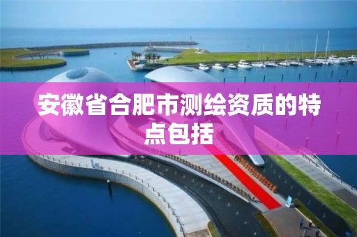 安徽省合肥市测绘资质的特点包括