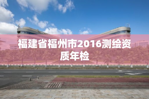 福建省福州市2016测绘资质年检