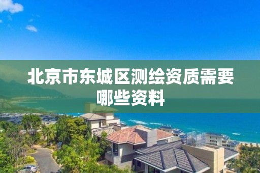 北京市东城区测绘资质需要哪些资料