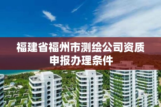 福建省福州市测绘公司资质申报办理条件