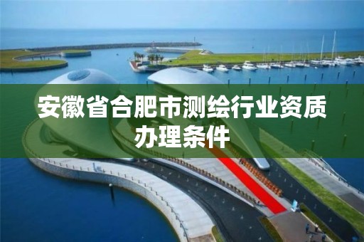 安徽省合肥市测绘行业资质办理条件