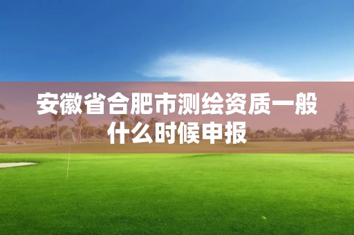 安徽省合肥市测绘资质一般什么时候申报