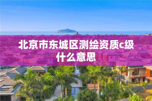 北京市东城区测绘资质c级什么意思