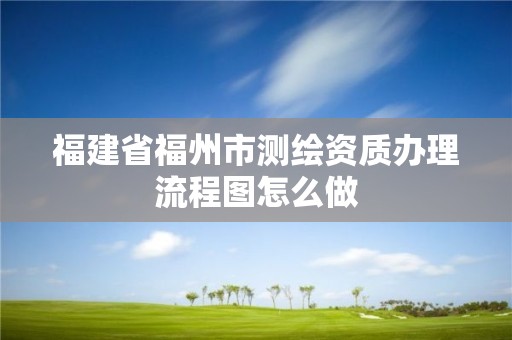 福建省福州市测绘资质办理流程图怎么做