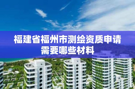 福建省福州市测绘资质申请需要哪些材料