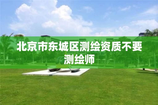 北京市东城区测绘资质不要测绘师 北京市东城区测绘资质不要测绘师