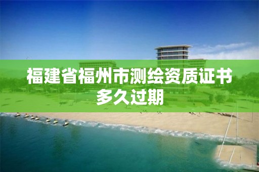 福建省福州市测绘资质证书多久过期