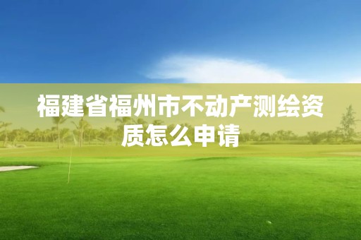 福建省福州市不动产测绘资质怎么申请