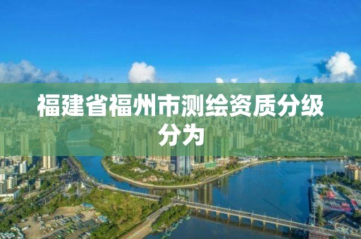 福建省福州市测绘资质分级分为