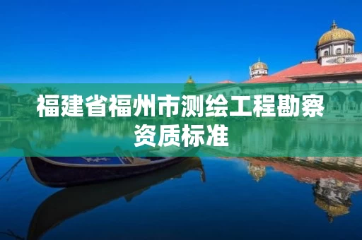 福建省福州市测绘工程勘察资质标准 福建省福州市测绘工程勘察资质标准