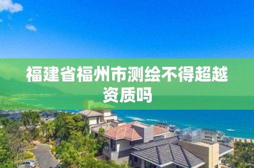 福建省福州市测绘不得超越资质吗