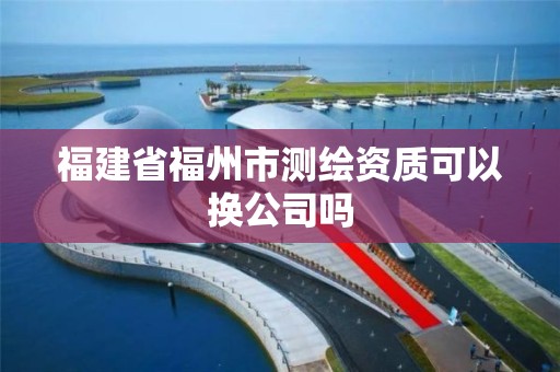 福建省福州市测绘资质可以换公司吗