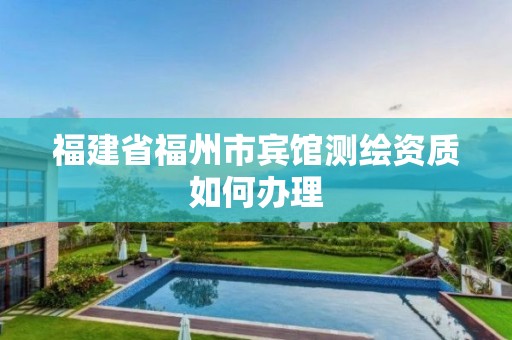 福建省福州市宾馆测绘资质如何办理