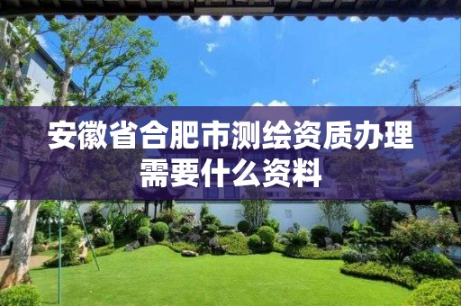 安徽省合肥市测绘资质办理需要什么资料