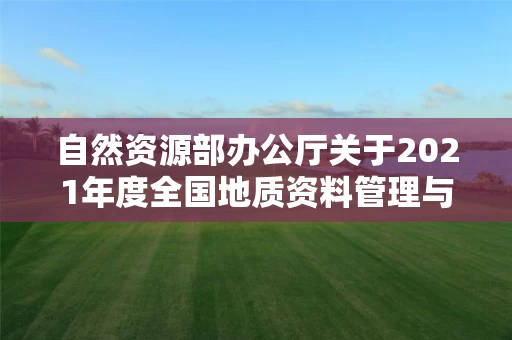 自然资源部办公厅关于2021年度全国地质资料管理与服务情况的通报 自然资源部办公厅关于2021年度全国地质资料管理与服务情况的通报