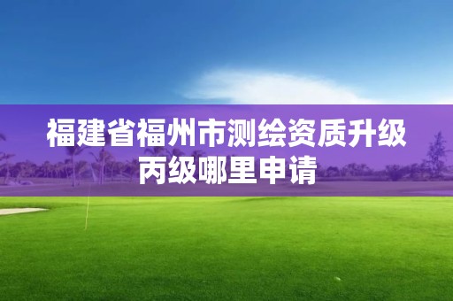 福建省福州市测绘资质升级丙级哪里申请