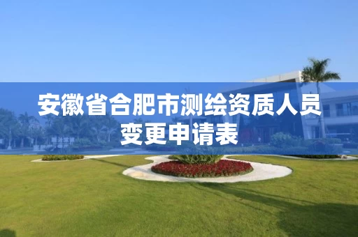安徽省合肥市测绘资质人员变更申请表 安徽省合肥市测绘资质人员变更申请表
