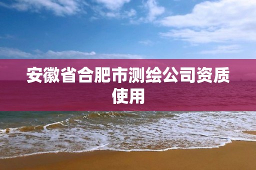 安徽省合肥市测绘公司资质使用