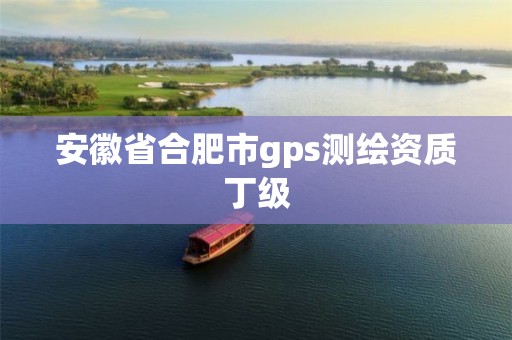 安徽省合肥市gps测绘资质丁级