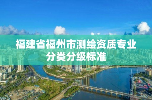 福建省福州市测绘资质专业分类分级标准