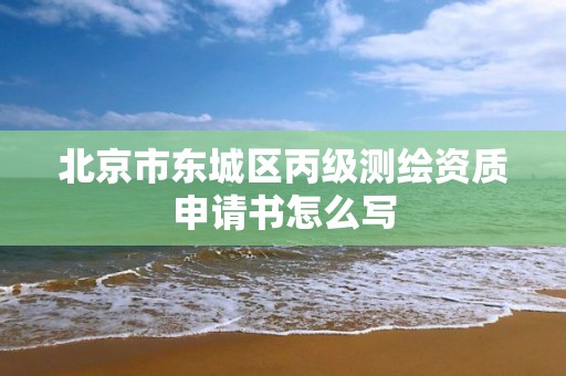 北京市东城区丙级测绘资质申请书怎么写