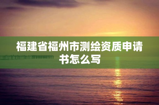 福建省福州市测绘资质申请书怎么写