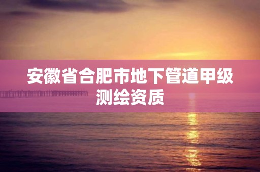 安徽省合肥市地下管道甲级测绘资质