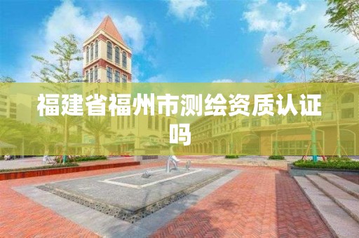 福建省福州市测绘资质认证吗