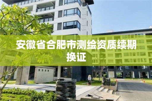 安徽省合肥市测绘资质续期换证