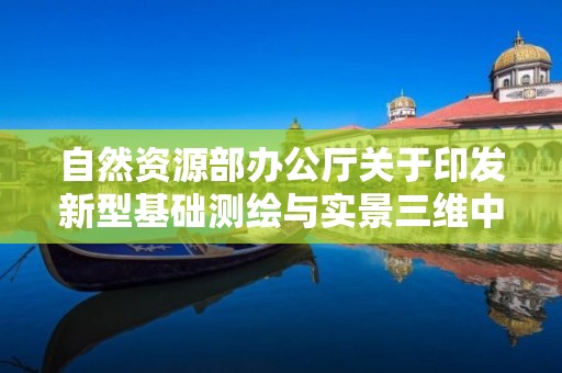 自然资源部办公厅关于印发新型基础测绘与实景三维中国建设技术文件（5－7）的通知