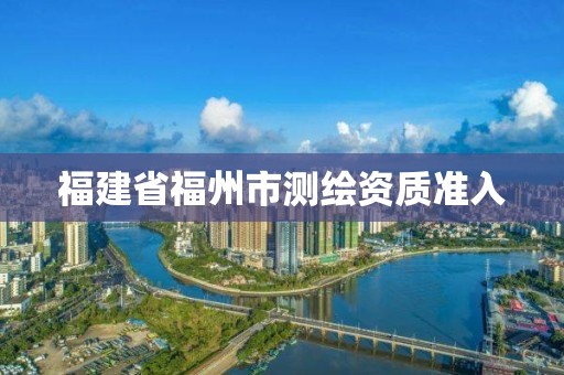 福建省福州市测绘资质准入