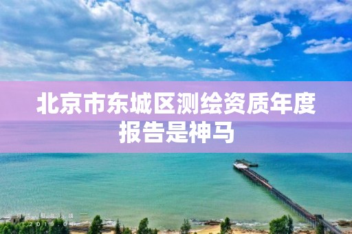 北京市东城区测绘资质年度报告是神马